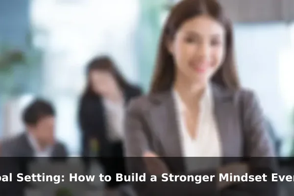 Goal Setting: How to Build a Stronger Mindset Every Day