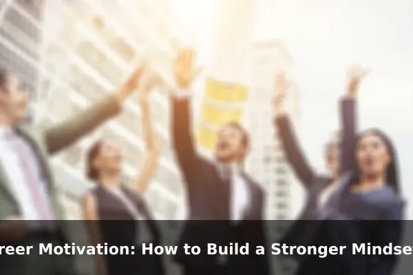 Career Motivation: How to Build a Stronger Mindset Every Day