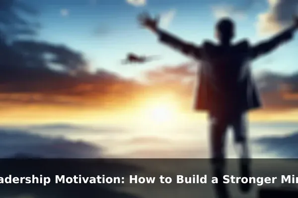 Leadership Motivation: How to Build a Stronger Mindset Every Day